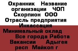 Охранник › Название организации ­ ЧОП Скорпион, ООО › Отрасль предприятия ­ Инкассация › Минимальный оклад ­ 15 000 - Все города Работа » Вакансии   . Адыгея респ.,Майкоп г.